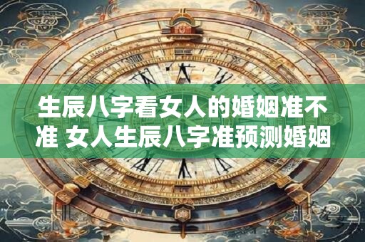 生辰八字看女人的婚姻准不准 女人生辰八字准预测婚姻