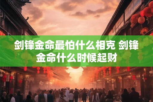 剑锋金命最怕什么相克 剑锋金命什么时候起财