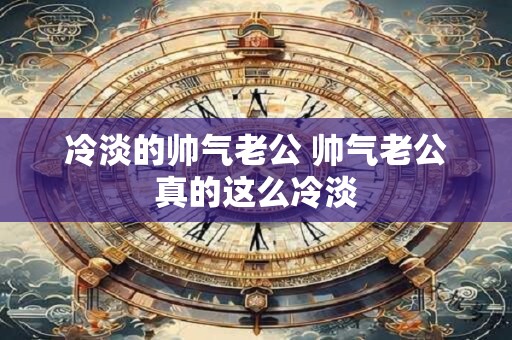 冷淡的帅气老公 帅气老公真的这么冷淡