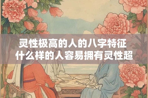 灵性极高的人的八字特征 什么样的人容易拥有灵性超群的八字特征