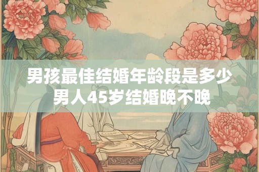 男孩最佳结婚年龄段是多少 男人45岁结婚晚不晚