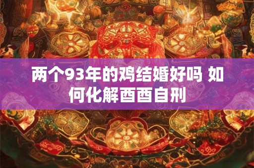 两个93年的鸡结婚好吗 如何化解酉酉自刑