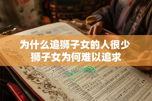为什么追狮子女的人很少 狮子女为何难以追求