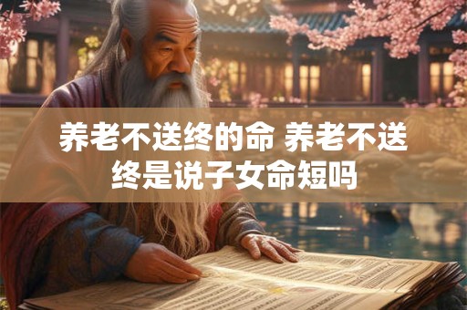 养老不送终的命 养老不送终是说子女命短吗