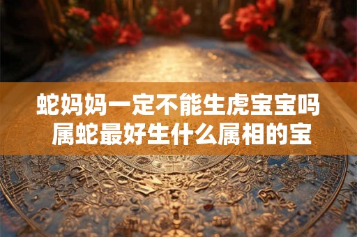 蛇妈妈一定不能生虎宝宝吗 属蛇最好生什么属相的宝宝