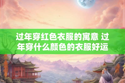 过年穿红色衣服的寓意 过年穿什么颜色的衣服好运