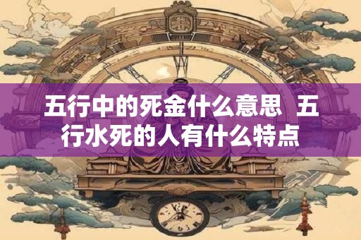 五行中的死金什么意思  五行水死的人有什么特点