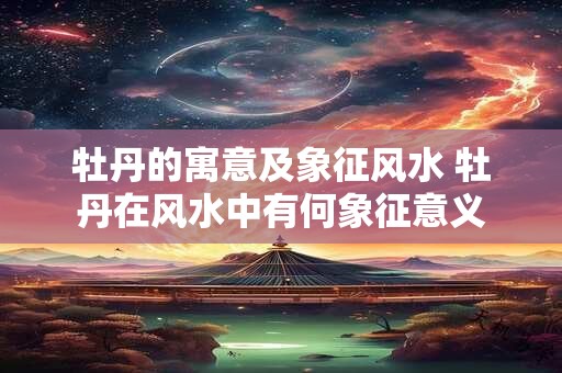 牡丹的寓意及象征风水 牡丹在风水中有何象征意义