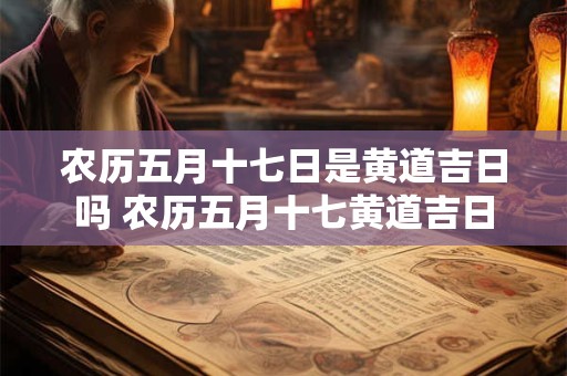 农历五月十七日是黄道吉日吗 农历五月十七黄道吉日