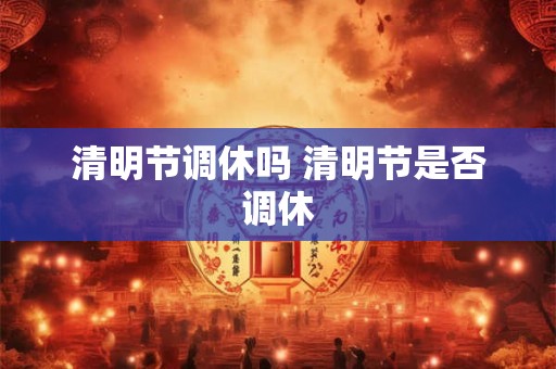 清明节调休吗 清明节是否调休