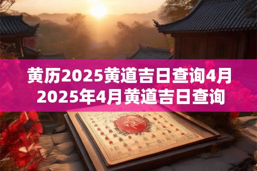 黄历2025黄道吉日查询4月 2025年4月黄道吉日查询