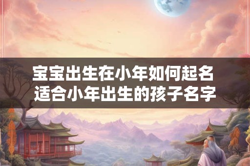 宝宝出生在小年如何起名 适合小年出生的孩子名字