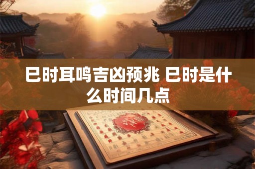 巳时耳鸣吉凶预兆 巳时是什么时间几点