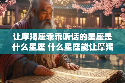 让摩羯座乖乖听话的星座是什么星座 什么星座能让摩羯座乖乖听话