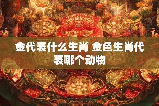金代表什么生肖 金色生肖代表哪个动物