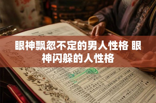 眼神飘忽不定的男人性格 眼神闪躲的人性格