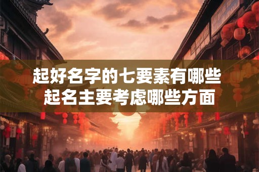 起好名字的七要素有哪些 起名主要考虑哪些方面