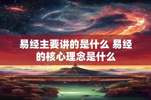 易经主要讲的是什么 易经的核心理念是什么
