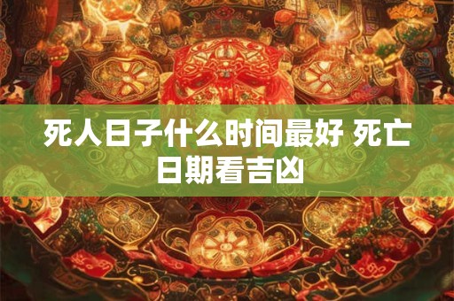 死人日子什么时间最好 死亡日期看吉凶