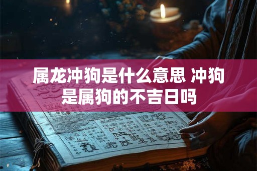 属龙冲狗是什么意思 冲狗是属狗的不吉日吗
