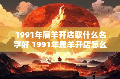 1991年属羊开店取什么名字好 1991年属羊开店怎么取名