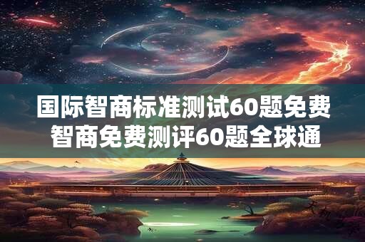 国际智商标准测试60题免费 智商免费测评60题全球通用