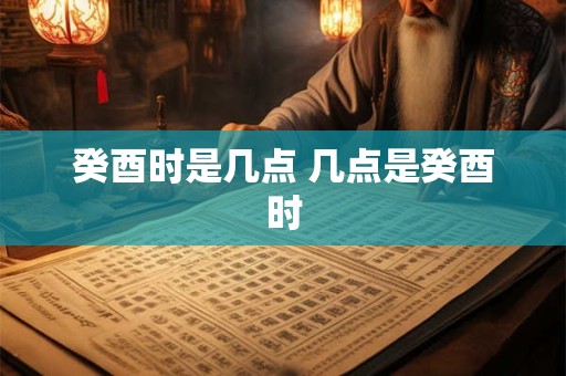 癸酉时是几点 几点是癸酉时