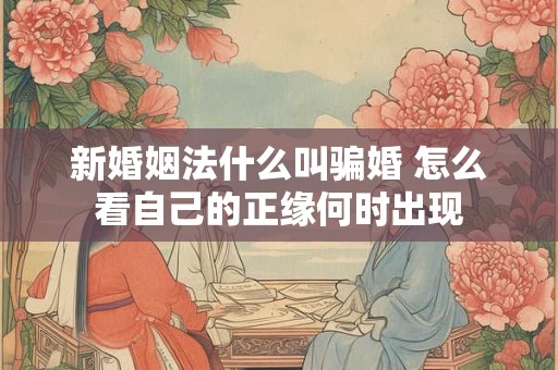 新婚姻法什么叫骗婚 怎么看自己的正缘何时出现 新婚姻法什么叫骗婚 怎么看自己的正缘何时出现