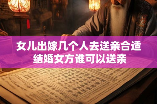 女儿出嫁几个人去送亲合适 结婚女方谁可以送亲