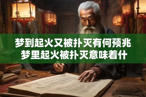 梦到起火又被扑灭有何预兆 梦里起火被扑灭意味着什么