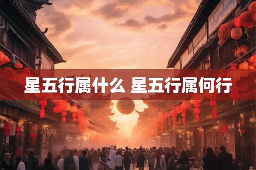 星五行属什么 星五行属何行 星五行属什么 星五行属何行