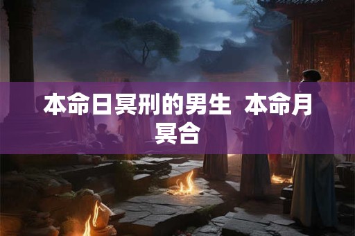 本命日冥刑的男生  本命月冥合