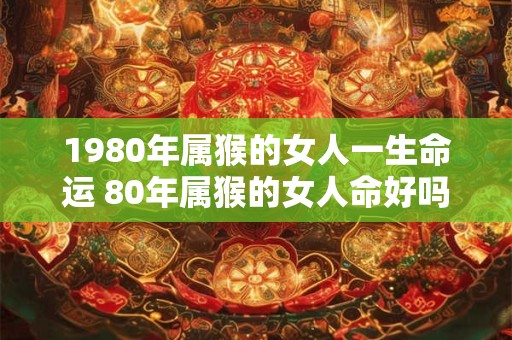 1980年属猴的女人一生命运 80年属猴的女人命好吗