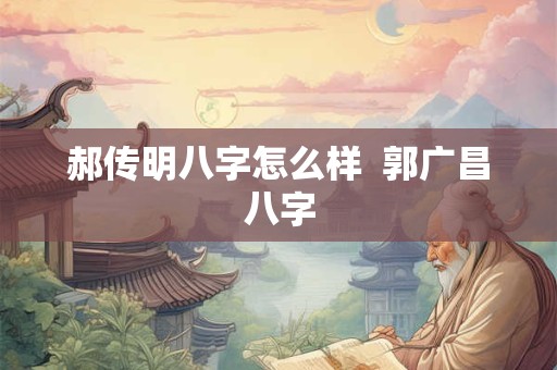 郝传明八字怎么样  郭广昌八字 郝传明八字怎么样  郭广昌八字