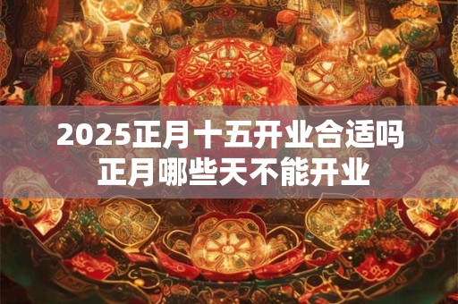 2025正月十五开业合适吗 正月哪些天不能开业