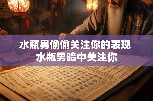 水瓶男偷偷关注你的表现 水瓶男暗中关注你