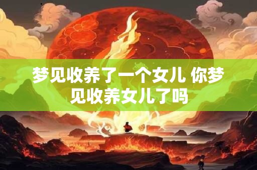 梦见收养了一个女儿 你梦见收养女儿了吗