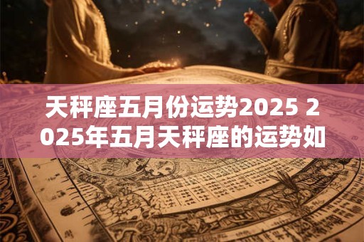 天秤座五月份运势2025 2025年五月天秤座的运势如何