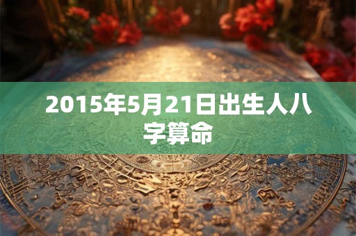 2015年5月21日出生人八字算命