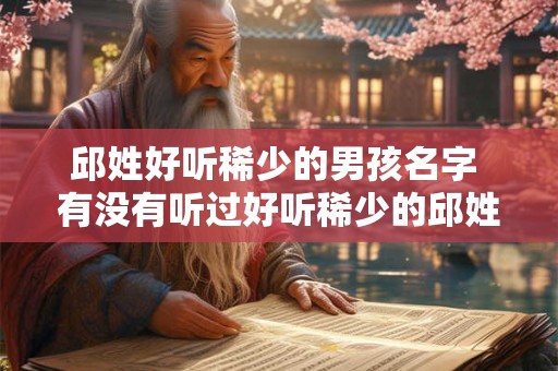 邱姓好听稀少的男孩名字 有没有听过好听稀少的邱姓男孩名字