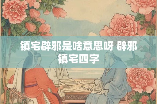 镇宅辟邪是啥意思呀 辟邪镇宅四字