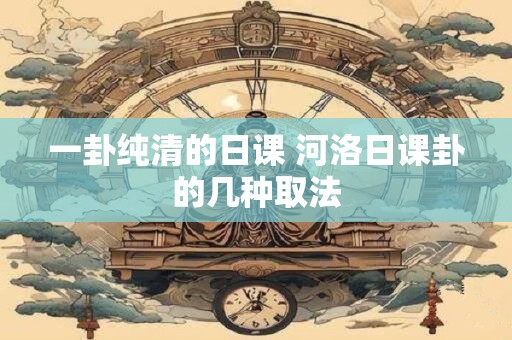 一卦纯清的日课 河洛日课卦的几种取法