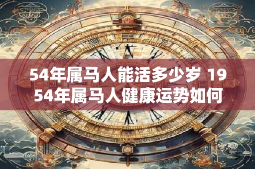 54年属马人能活多少岁 1954年属马人健康运势如何