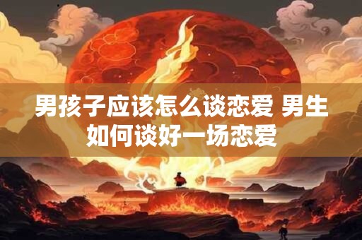 男孩子应该怎么谈恋爱 男生如何谈好一场恋爱