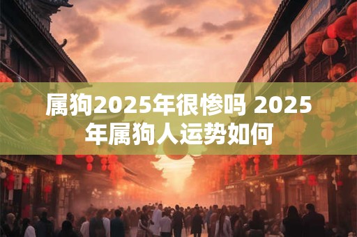 属狗2025年很惨吗 2025年属狗人运势如何