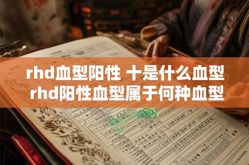 rhd血型阳性 十是什么血型 rhd阳性血型属于何种血型