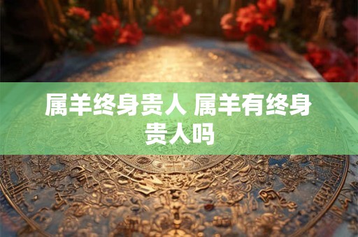 属羊终身贵人 属羊有终身贵人吗