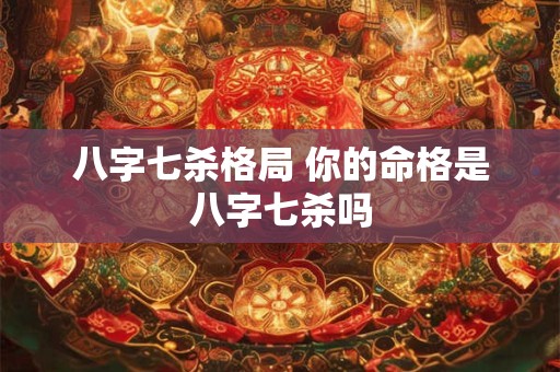 八字七杀格局 你的命格是八字七杀吗
