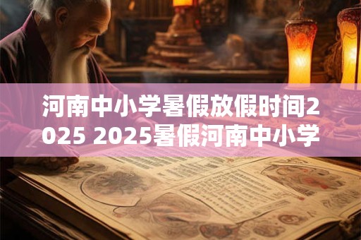 河南中小学暑假放假时间2025 2025暑假河南中小学放假时间