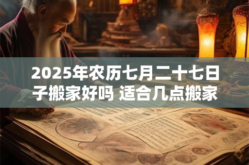 2025年农历七月二十七日子搬家好吗 适合几点搬家 2025年农历七月二十七日子搬家好吗 适合几点搬家